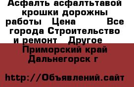 Асфалть асфалтьтавой крошки дорожны работы › Цена ­ 500 - Все города Строительство и ремонт » Другое   . Приморский край,Дальнегорск г.